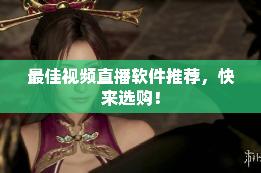 最佳视频直播软件推荐，快来选购！
