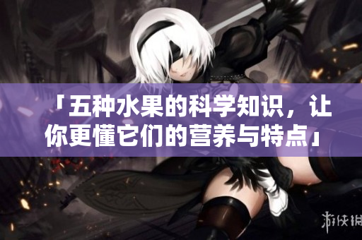 「五种水果的科学知识，让你更懂它们的营养与特点」