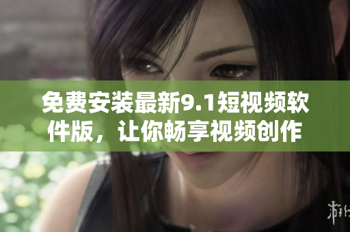 免费安装最新9.1短视频软件版，让你畅享视频创作