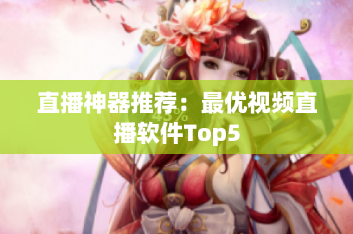 直播神器推荐：最优视频直播软件Top5