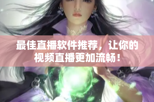 最佳直播软件推荐，让你的视频直播更加流畅！