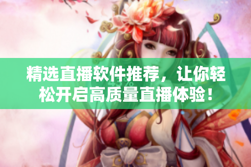 精选直播软件推荐，让你轻松开启高质量直播体验！