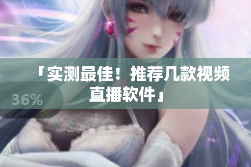 「实测最佳！推荐几款视频直播软件」