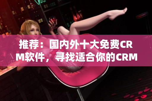 推荐：国内外十大免费CRM软件，寻找适合你的CRM系统！