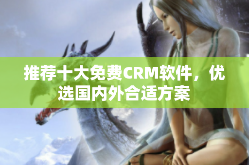 推荐十大免费CRM软件，优选国内外合适方案