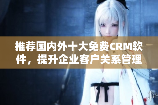 推荐国内外十大免费CRM软件，提升企业客户关系管理！