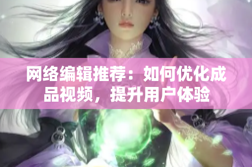 网络编辑推荐：如何优化成品视频，提升用户体验