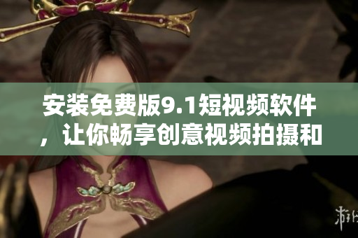 安装免费版9.1短视频软件，让你畅享创意视频拍摄和编辑！