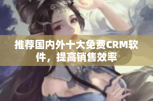 推荐国内外十大免费CRM软件，提高销售效率