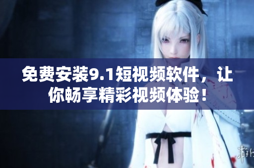 免费安装9.1短视频软件，让你畅享精彩视频体验！