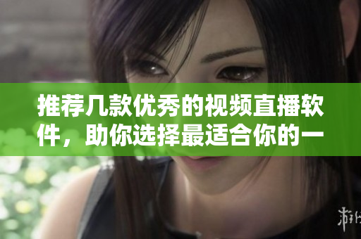 推荐几款优秀的视频直播软件，助你选择最适合你的一款