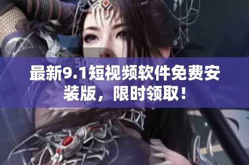 最新9.1短视频软件免费安装版，限时领取！