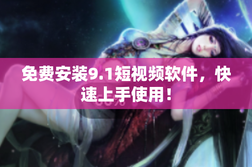 免费安装9.1短视频软件，快速上手使用！