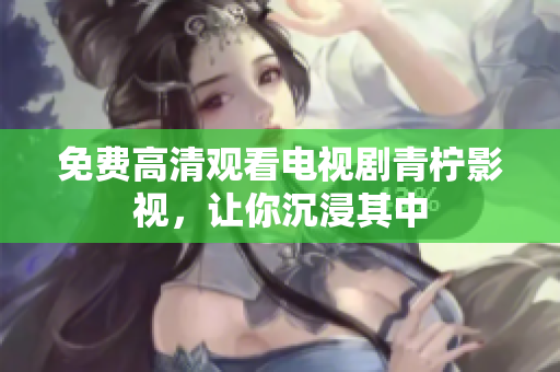 免费高清观看电视剧青柠影视，让你沉浸其中
