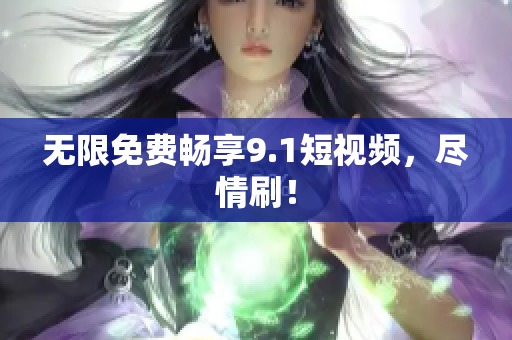 无限免费畅享9.1短视频，尽情刷！