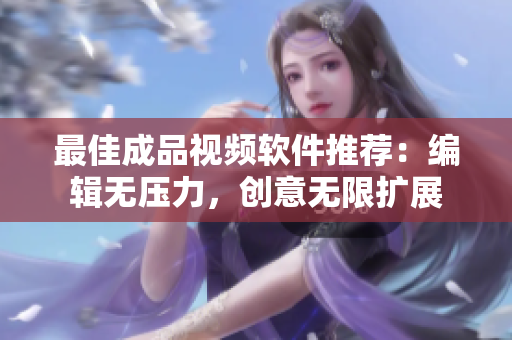 最佳成品视频软件推荐：编辑无压力，创意无限扩展