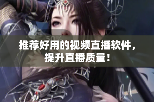 推荐好用的视频直播软件，提升直播质量！