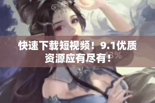快速下载短视频！9.1优质资源应有尽有！
