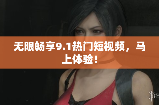 无限畅享9.1热门短视频，马上体验！