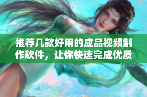 推荐几款好用的成品视频制作软件，让你快速完成优质视频！