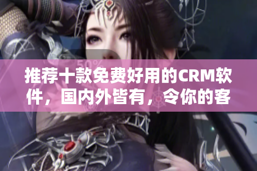 推荐十款免费好用的CRM软件，国内外皆有，令你的客户管理更轻松