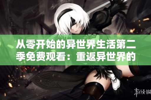 从零开始的异世界生活第二季免费观看：重返异世界的矛与盾