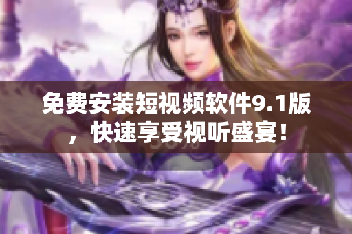 免费安装短视频软件9.1版，快速享受视听盛宴！