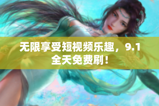 无限享受短视频乐趣，9.1全天免费刷！
