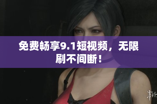 免费畅享9.1短视频，无限刷不间断！