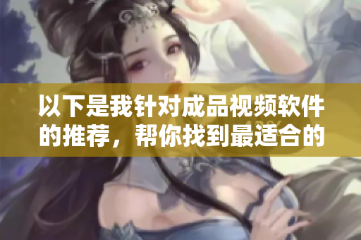 以下是我针对成品视频软件的推荐，帮你找到最适合的工具!