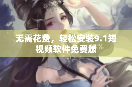 无需花费，轻松安装9.1短视频软件免费版