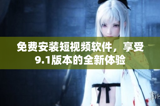 免费安装短视频软件，享受9.1版本的全新体验
