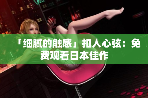 「细腻的触感」扣人心弦：免费观看日本佳作