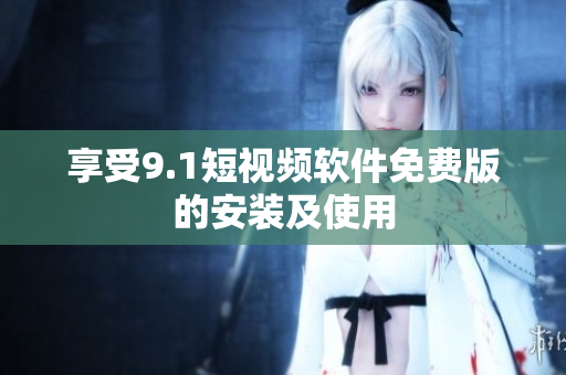 享受9.1短视频软件免费版的安装及使用