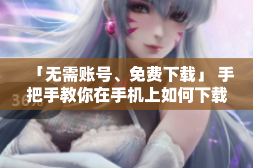 「无需账号、免费下载」 手把手教你在手机上如何下载短视频