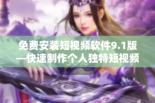 免费安装短视频软件9.1版—快速制作个人独特短视频