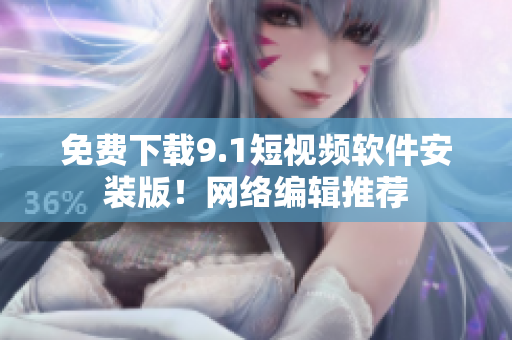 免费下载9.1短视频软件安装版！网络编辑推荐