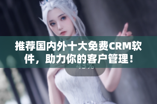 推荐国内外十大免费CRM软件，助力你的客户管理！