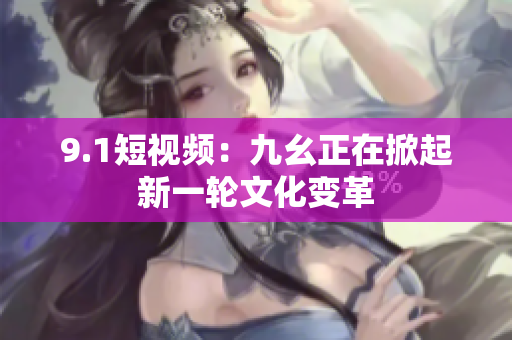 9.1短视频：九幺正在掀起新一轮文化变革
