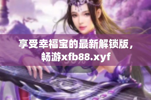 享受幸福宝的最新解锁版，畅游xfb88.xyf