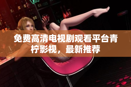 免费高清电视剧观看平台青柠影视，最新推荐