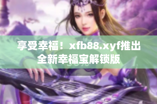 享受幸福！xfb88.xyf推出全新幸福宝解锁版