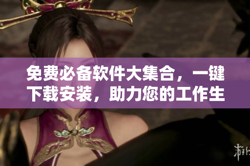 免费必备软件大集合，一键下载安装，助力您的工作生活！
