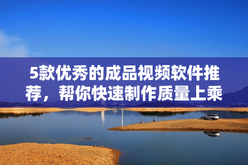 5款优秀的成品视频软件推荐，帮你快速制作质量上乘的视频！