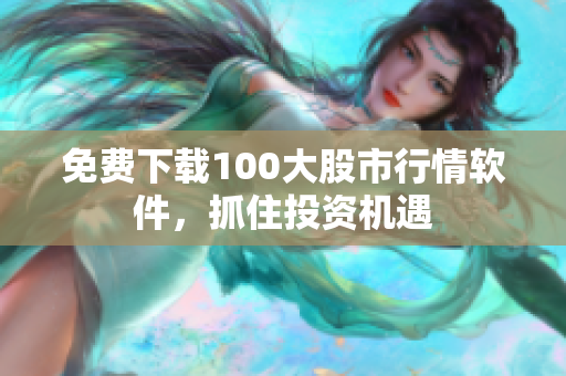 免费下载100大股市行情软件，抓住投资机遇