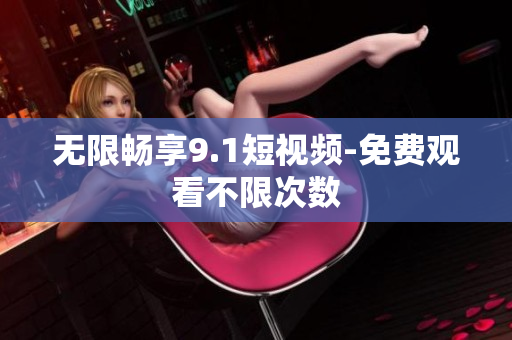 无限畅享9.1短视频-免费观看不限次数