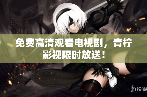 免费高清观看电视剧，青柠影视限时放送！