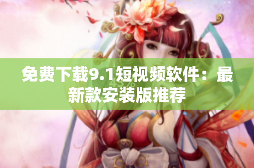 免费下载9.1短视频软件：最新款安装版推荐