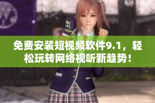 免费安装短视频软件9.1，轻松玩转网络视听新趋势！