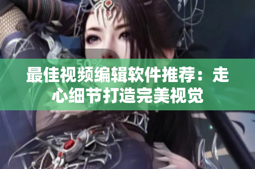 最佳视频编辑软件推荐：走心细节打造完美视觉